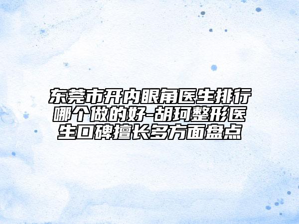 東莞市開(kāi)內(nèi)眼角醫(yī)生排行哪個(gè)做的好-胡珂整形醫(yī)生口碑擅長(zhǎng)多方面盤點(diǎn)