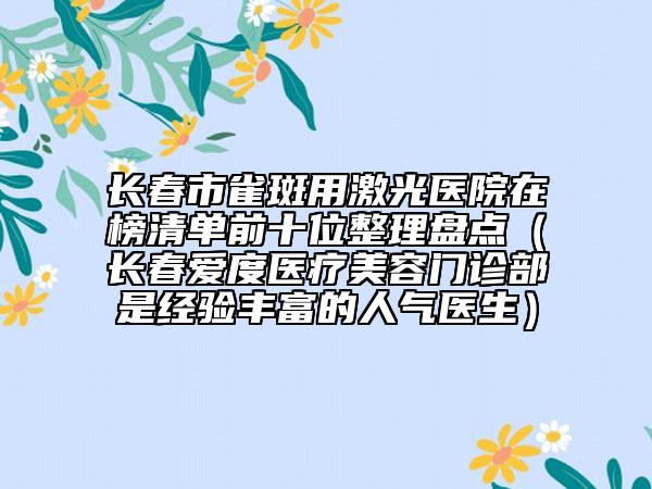 長(zhǎng)春市雀斑用激光醫(yī)院在榜清單前十位整理盤點(diǎn)（長(zhǎng)春愛度醫(yī)療美容門診部是經(jīng)驗(yàn)豐富的人氣醫(yī)生）