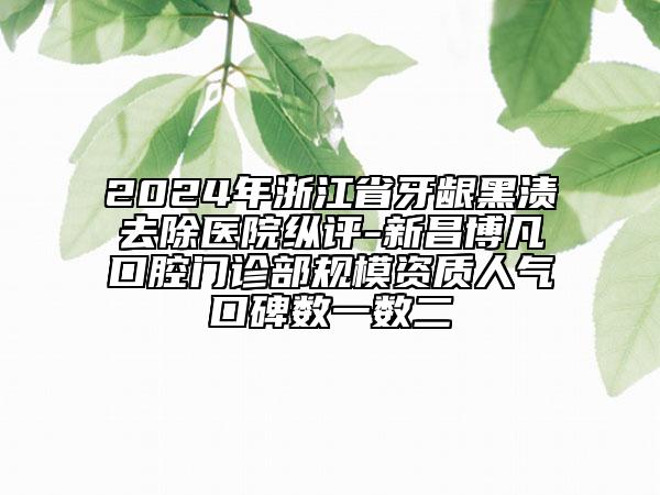 2024年浙江省牙齦黑漬去除醫(yī)院縱評-新昌博凡口腔門診部規(guī)模資質(zhì)人氣口碑數(shù)一數(shù)二