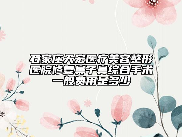 石家莊天宏醫(yī)療美容整形醫(yī)院修復(fù)鼻子鼻綜合手術(shù)一般費用是多少