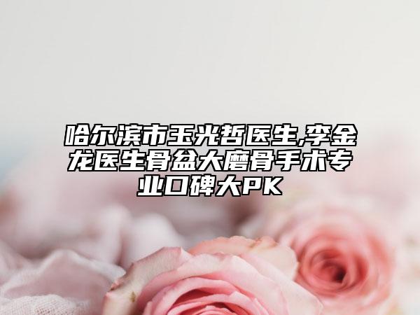 哈爾濱市玉光哲醫(yī)生,李金龍醫(yī)生骨盆大磨骨手術專業(yè)口碑大PK