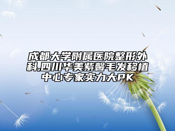 成都大學(xué)附屬醫(yī)院整形外科,四川華美紫馨毛發(fā)移植中心專家實(shí)力大PK