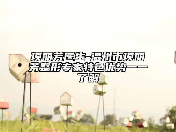 項(xiàng)麗芳醫(yī)生-溫州市項(xiàng)麗芳整形專家特色優(yōu)勢一一了解