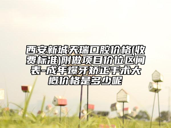 西安新城天瑞口腔價(jià)格(收費(fèi)標(biāo)準(zhǔn))附做項(xiàng)目?jī)r(jià)位區(qū)間表-成年爆牙矯正手術(shù)大概價(jià)格是多少呢