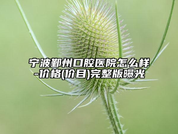 寧波鄞州口腔醫(yī)院怎么樣-價格(價目)完整版曝光