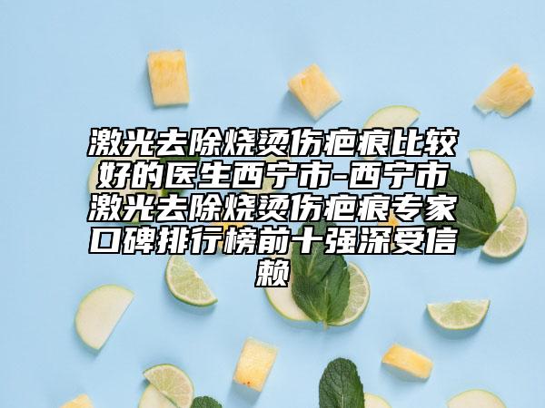 激光去除燒燙傷疤痕比較好的醫(yī)生西寧市-西寧市激光去除燒燙傷疤痕專家口碑排行榜前十強深受信賴