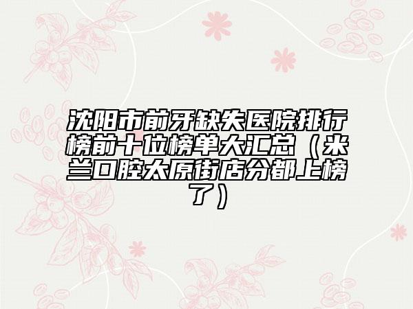 沈陽(yáng)市前牙缺失醫(yī)院排行榜前十位榜單大匯總（米蘭口腔太原街店分都上榜了）