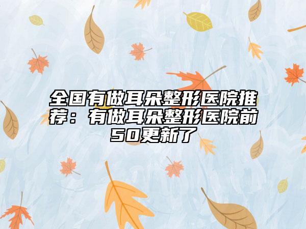 全國有做耳朵整形醫(yī)院推薦：有做耳朵整形醫(yī)院前50更新了