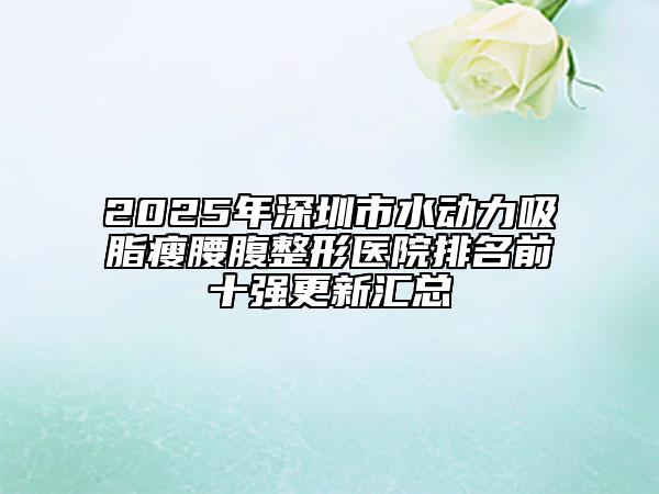 2025年深圳市水動力吸脂瘦腰腹整形醫(yī)院排名前十強(qiáng)更新匯總