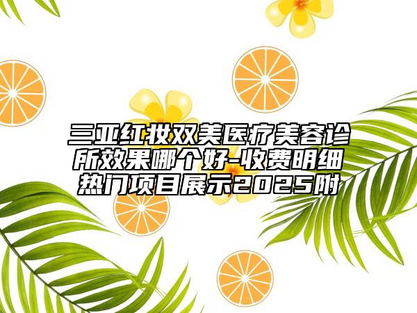 三亞紅妝雙美醫(yī)療美容診所效果哪個(gè)好-收費(fèi)明細(xì)熱門(mén)項(xiàng)目展示2025附