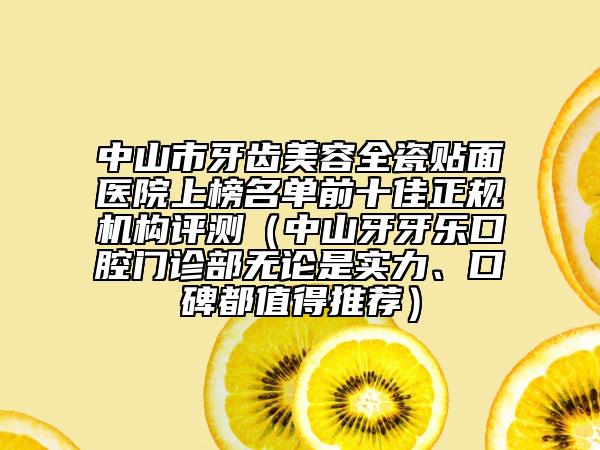 中山市牙齒美容全瓷貼面醫(yī)院上榜名單前十佳正規(guī)機(jī)構(gòu)評測（中山牙牙樂口腔門診部無論是實(shí)力、口碑都值得推薦）