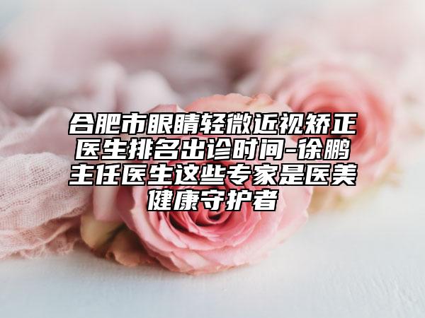 合肥市眼睛輕微近視矯正醫(yī)生排名出診時(shí)間-徐鵬主任醫(yī)生這些專家是醫(yī)美健康守護(hù)者