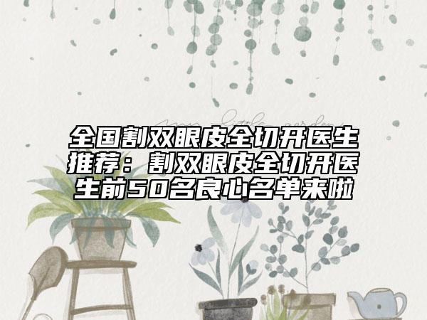 全國(guó)割雙眼皮全切開醫(yī)生推薦：割雙眼皮全切開醫(yī)生前50名良心名單來(lái)啦