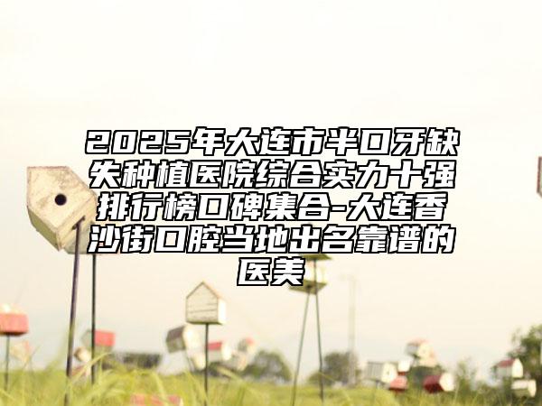 2025年大連市半口牙缺失種植醫(yī)院綜合實(shí)力十強(qiáng)排行榜口碑集合-大連香沙街口腔當(dāng)?shù)爻雒孔V的醫(yī)美