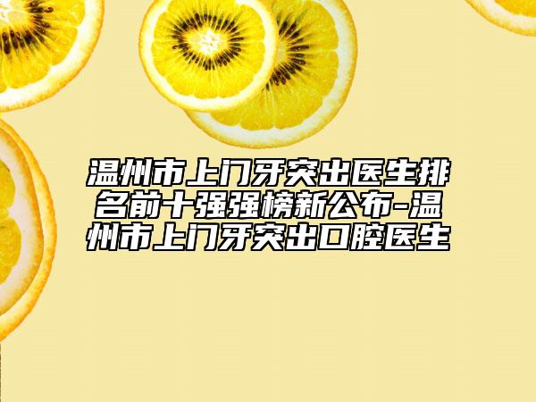 溫州市上門牙突出醫(yī)生排名前十強強榜新公布-溫州市上門牙突出口腔醫(yī)生