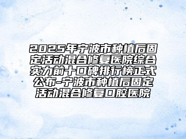 2025年寧波市種植后固定活動(dòng)混合修復(fù)醫(yī)院綜合實(shí)力前十口碑排行榜正式公布-寧波市種植后固定活動(dòng)混合修復(fù)口腔醫(yī)院