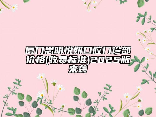 廈門思明悅妍口腔門診部價格(收費標準)2025版來襲