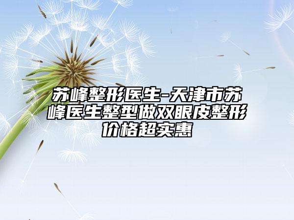 蘇峰整形醫(yī)生-天津市蘇峰醫(yī)生整型做雙眼皮整形價格超實(shí)惠