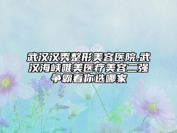 武漢漢秀整形美容醫(yī)院,武漢海峽唯美醫(yī)療美容二強(qiáng)爭霸看你選哪家