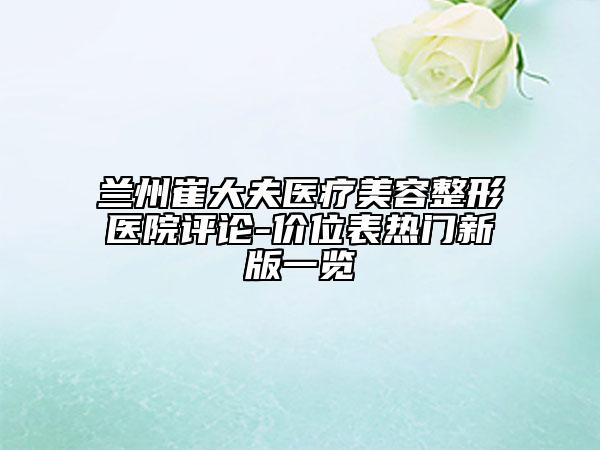 蘭州崔大夫醫(yī)療美容整形醫(yī)院評論-價(jià)位表熱門新版一覽