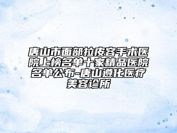 唐山市面部拉皮容手術(shù)醫(yī)院上榜名單十家精品醫(yī)院名單公布-唐山遵化醫(yī)療美容診所
