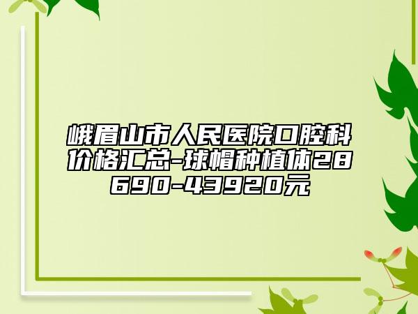 峨眉山市人民醫(yī)院口腔科價格匯總-球帽種植體28690-43920元