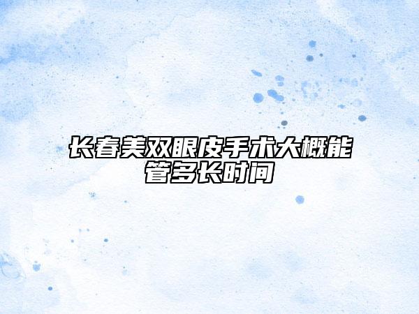 長(zhǎng)春美雙眼皮手術(shù)大概能管多長(zhǎng)時(shí)間