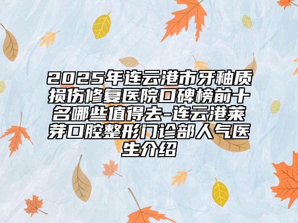 2025年連云港市牙釉質(zhì)損傷修復(fù)醫(yī)院口碑榜前十名哪些值得去-連云港萊芽口腔整形門診部人氣醫(yī)生介紹