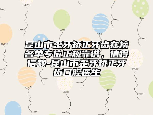 昆山市歪牙矯正牙齒在榜名單專位正規(guī)靠譜，值得信賴-昆山市歪牙矯正牙齒口腔醫(yī)生