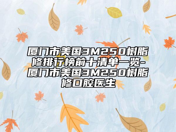 廈門市美國(guó)3M250樹脂修排行榜前十清單一覽-廈門市美國(guó)3M250樹脂修口腔醫(yī)生