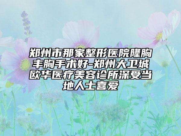 鄭州市那家整形醫(yī)院隆胸豐胸手術(shù)好-鄭州大衛(wèi)城歐華醫(yī)療美容診所深受當(dāng)?shù)厝耸肯矏?ài)