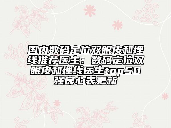 國內數(shù)碼定位雙眼皮和埋線推薦醫(yī)生：數(shù)碼定位雙眼皮和埋線醫(yī)生top50強良心表更新