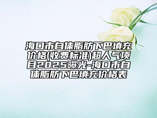 ?？谑凶泽w脂肪下巴填充價格(收費標準)超人氣項目2025曝光-?？谑凶泽w脂肪下巴填充價格表