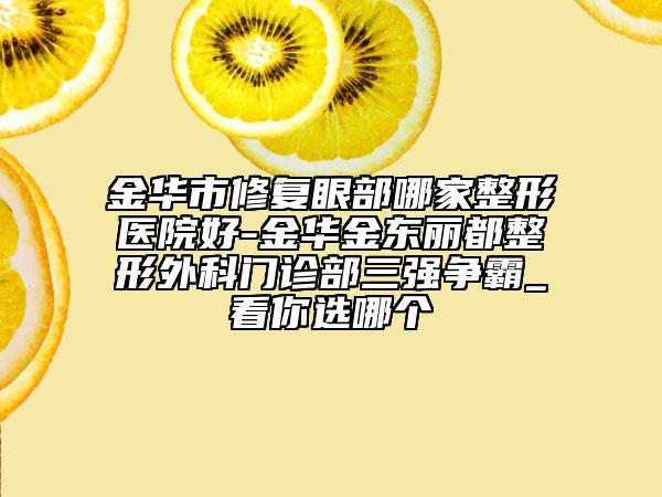 金華市修復眼部哪家整形醫(yī)院好-金華金東麗都整形外科門診部三強爭霸_看你選哪個