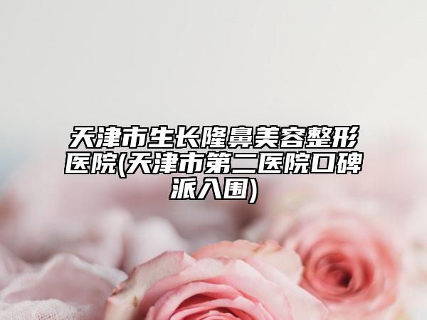 天津市生長(zhǎng)隆鼻美容整形醫(yī)院(天津市第二醫(yī)院口碑派入圍)