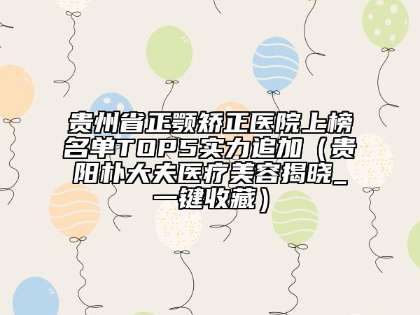 貴州省正顎矯正醫(yī)院上榜名單TOP5實(shí)力追加（貴陽樸大夫醫(yī)療美容揭曉_一鍵收藏）