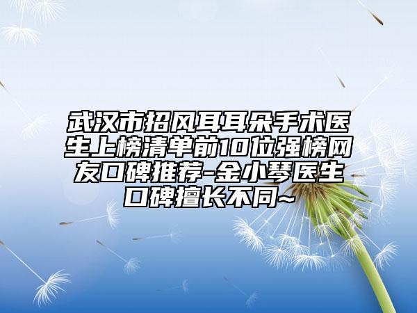 武漢市招風耳耳朵手術(shù)醫(yī)生上榜清單前10位強榜網(wǎng)友口碑推薦-金小琴醫(yī)生口碑擅長不同~