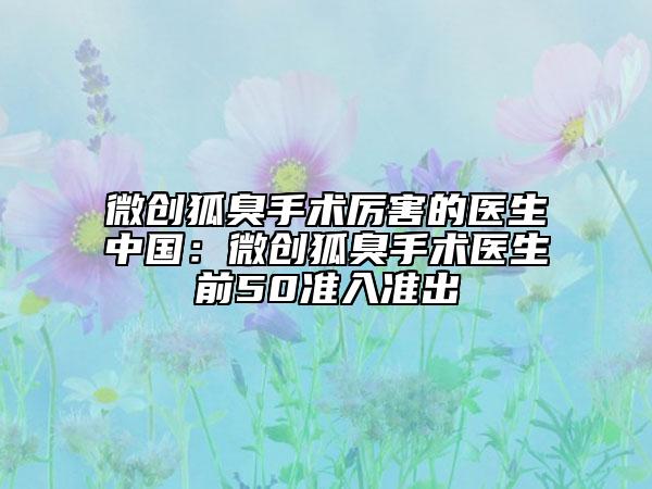 微創(chuàng)狐臭手術(shù)厲害的醫(yī)生中國：微創(chuàng)狐臭手術(shù)醫(yī)生前50準(zhǔn)入準(zhǔn)出
