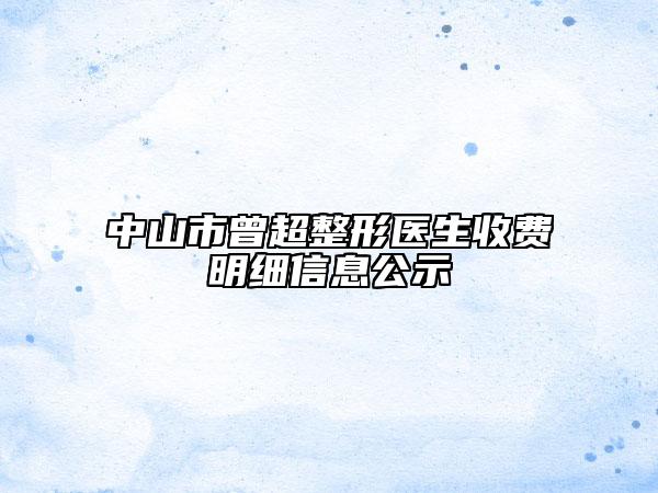 中山市曾超整形醫(yī)生收費(fèi)明細(xì)信息公示