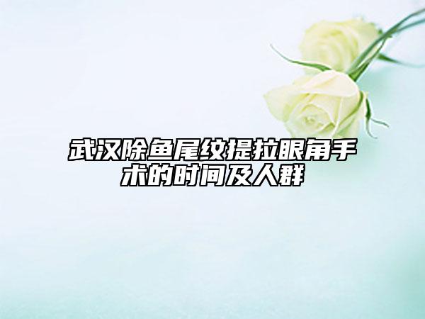 武漢除魚(yú)尾紋提拉眼角手術(shù)的時(shí)間及人群