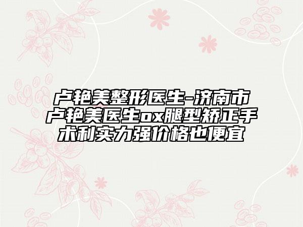 盧艷美整形醫(yī)生-濟南市盧艷美醫(yī)生ox腿型矯正手術(shù)利實力強價格也便宜