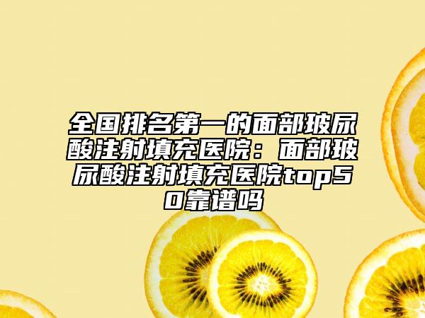 全國(guó)排名第一的面部玻尿酸注射填充醫(yī)院：面部玻尿酸注射填充醫(yī)院top50靠譜嗎