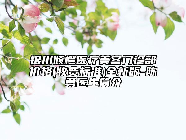 銀川傾橙醫(yī)療美容門診部價格(收費標(biāo)準(zhǔn))全新版-陳勇醫(yī)生簡介
