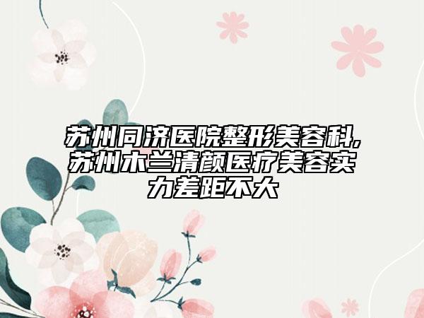 蘇州同濟(jì)醫(yī)院整形美容科,蘇州木蘭清顏醫(yī)療美容實(shí)力差距不大