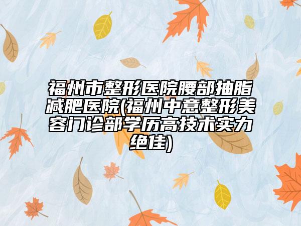 福州市整形醫(yī)院腰部抽脂減肥醫(yī)院(福州中意整形美容門診部學(xué)歷高技術(shù)實(shí)力絕佳)