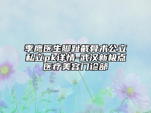 季鷹醫(yī)生腳趾截骨術(shù)公立私立pk詳情-武漢新極點(diǎn)醫(yī)療美容門(mén)診部
