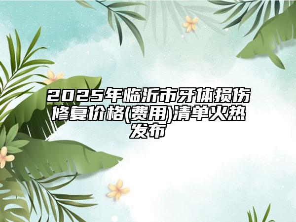 2025年臨沂市牙體損傷修復價格(費用)清單火熱發(fā)布