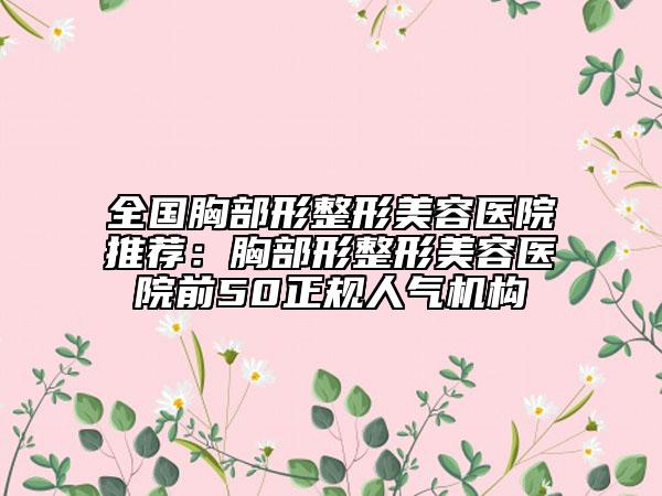 全國胸部形整形美容醫(yī)院推薦：胸部形整形美容醫(yī)院前50正規(guī)人氣機構