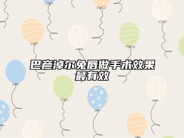 巴彥淖爾兔唇做手術(shù)效果最有效