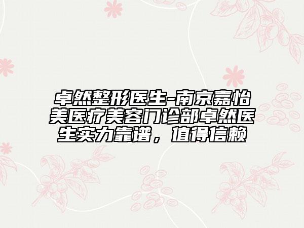卓然整形醫(yī)生-南京嘉怡美醫(yī)療美容門診部卓然醫(yī)生實力靠譜，值得信賴